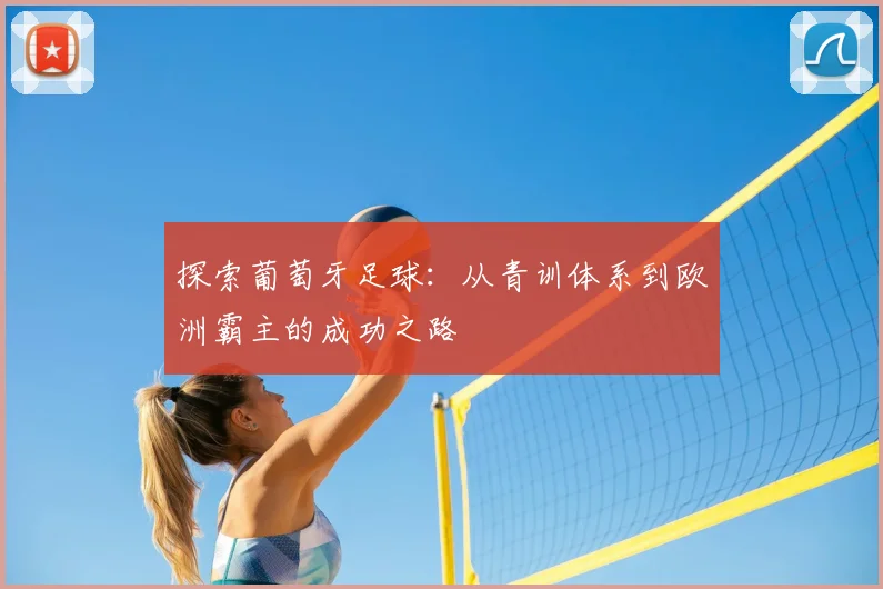 探索葡萄牙足球:从青训体系到欧洲霸主的成功之路