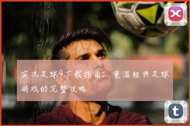实况足球9下载指南:重温经典足球游戏的完整攻略