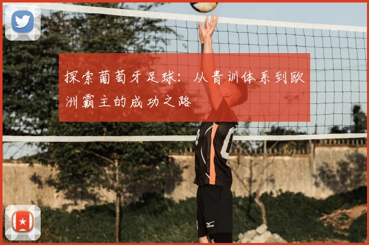 探索葡萄牙足球：从青训体系到欧洲霸主的成功之路