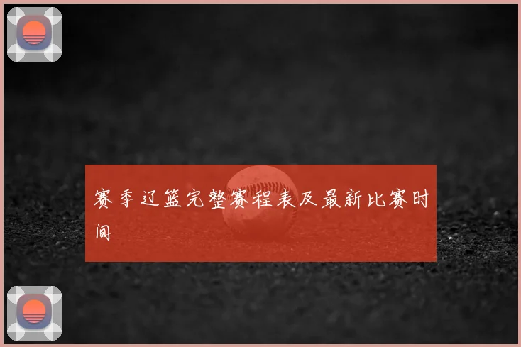赛季辽篮完整赛程表及最新比赛时间