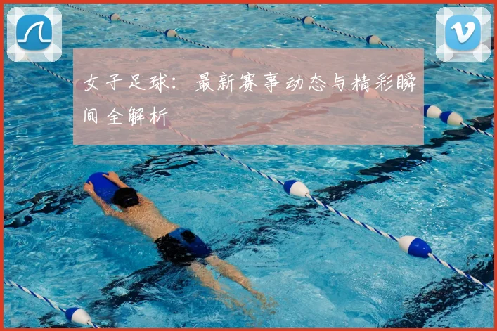 女子足球:最新赛事动态与精彩瞬间全解析