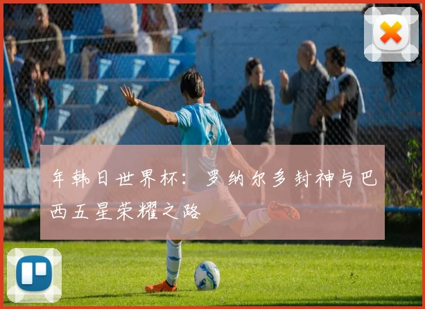 年韩日世界杯：罗纳尔多封神与巴西五星荣耀之路
