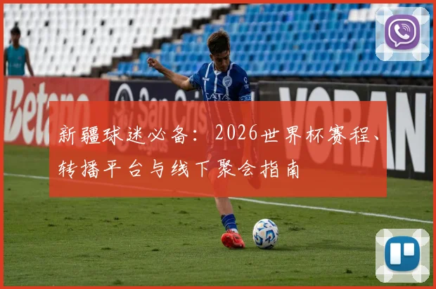 新疆球迷必备：2026世界杯赛程、转播平台与线下聚会指南